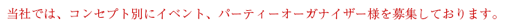 当社では、コンセプト別にイベント、パーティーオーガナイザー様を募集しております。 